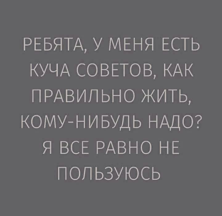 РЕБЯТА У МЕНЯ ЕСТЬ КУЧА СОВЕТОВ КАК ПРАВИЛЬНО ЖИТЬ КОМУНИБУДЬ НАДО Я ВСЕ РАВНО НЕ ПОПЬЗУЮСЬ