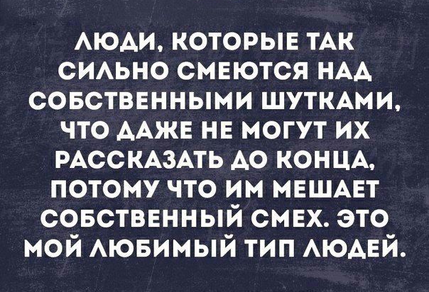 Люди, которые так сильно смеются над собственными шутками, что даже не могут их рассказать до конца, потому что им мешает собственный смех. Это мой любимый тип людей.
