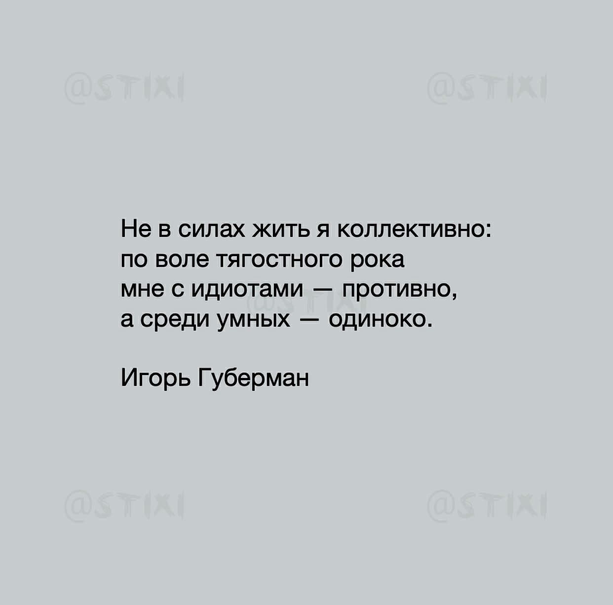 Не В СИЛЭХ ЖИТЬ Я КОЛЛЭКТИВНО по воле ТЯГОСТНОГО рока мне О идиотами ПРОТИВНО а среди УМНЫХ ОДИНОКО Игорь Губерман
