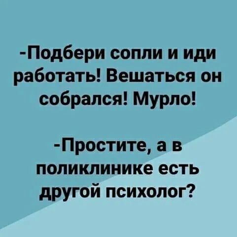 Под6ери сопли и иди работать Вешаться он собрался Мурпо Простите а в поликлинике есть другой психолог