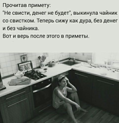 Прочитав примету Не свисти денег не будет выкинула чайник со свистком Теперь сижу как дура без денег и без чайника Вот и верь после этого в приметы