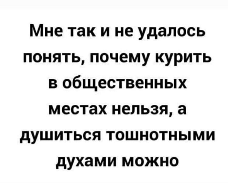 Мне так и не удалось понять почему курить в общественных местах нельзя а душиться тошнотными духами можно