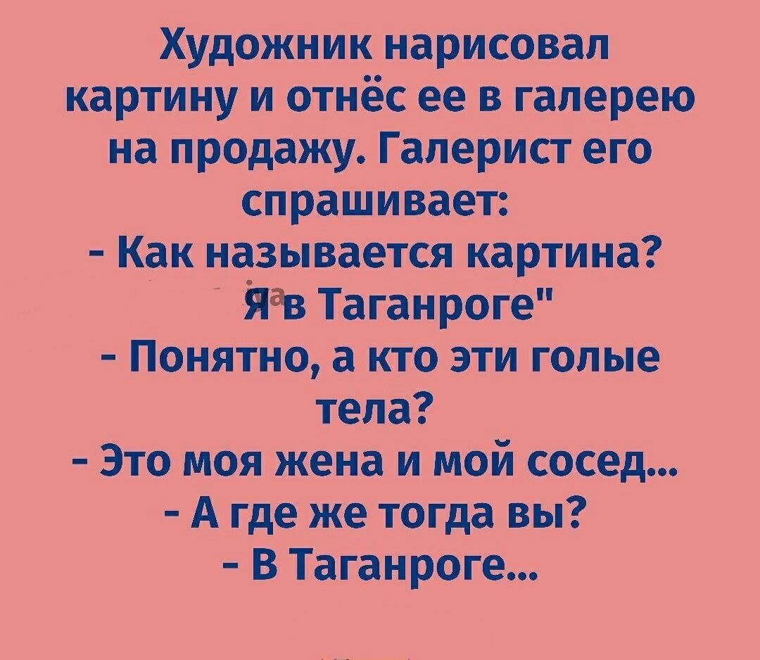 Художник нарисовал картину и отнёс ее в галерею на продажу Галерист его спрашивает Как называется картина Яав Таганроге Понятно а кто эти голые тела Это моя жена и мой сосед А где же тогда вы В Таганроге