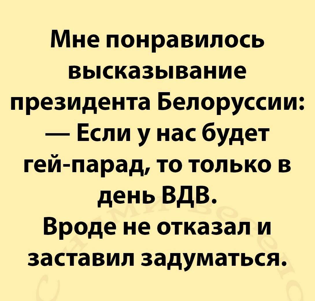 Мне понравилось высказывание президента Белоруссии Если у нас будет гей парад то только в день ВДВ Вроде не отказал и заставил задуматься