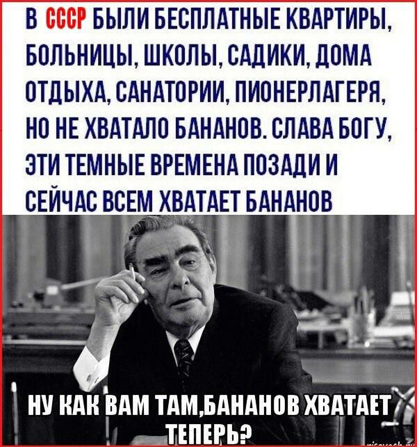 В СССР БЫЛИ БЕСПЛАТНЫЕ КВАРТИРЫ БОЛЬНИЦЫ ШКОЛЫ САЛИКИ ЛПМА ОТДЫХА САНАТП РИИ ПИПНЕРЛАТЕРЛ НО НЕ ХВАТАЛО БАНАНПБ СЛАВА БОГУ ЭТИ ТЕМНЫЕ ВРЕМЕНА ППЗАЛИ И СЕЙЧАС ВСЕМХВАТАЕТ БАНАНПВ ну иди рдм тдммшднпп кпдтт тъпъгьэ