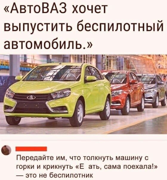 АвтоВАЗ хочет выпустить беспилотный автомобиль Передайте им что толкнуть машину горки и крикнуть Е ать сама поехала _ это не беспилотник