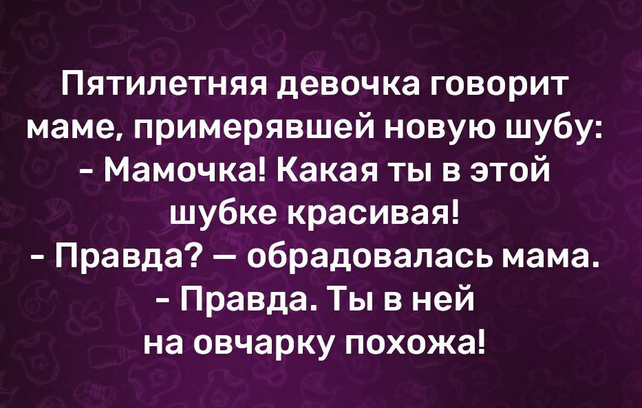 Пятилетняя девочка говорит маме примерявшей новую шубу Мамочка Какая ты в этой шубке красивая Правда обрадовалась мама Правда Ты в ней на овчарку похожа