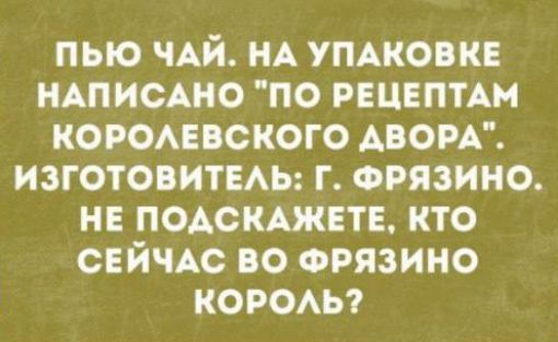 ПЫО ЧАЙ НА УПАКОКЕ КАП ИСАНО ПО РЕЦЕПТАМ КОРОАЕПСКОГО АВОРА ИЗГОТОВИТЕАЬ Г ФРЯЗИНО НЕ ПОАСКАЖЕТЕ КТО СЕЙЧАС ВО ФРЯЗИНО КОРОАЬ