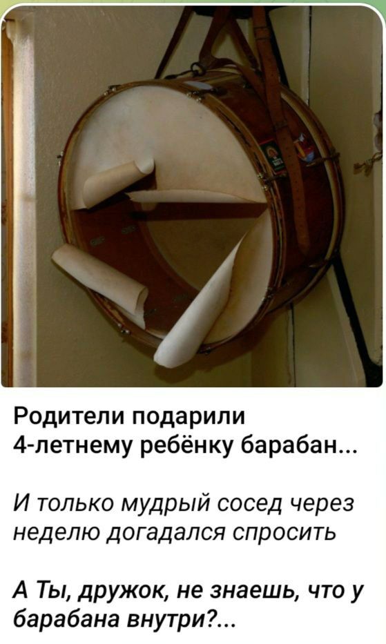 Родители подарили 4петнему ребёнку барабан И только мудрый сосед через неделю догадался спросить А Ты дружок не знаешь что у барабана внутри