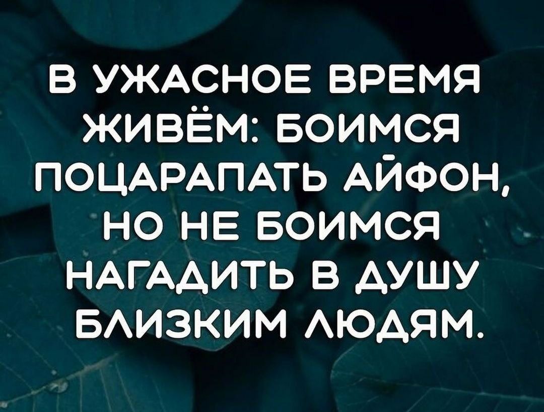 в УЖАСНОЕ врвмя живём Боимся ПОЦАРАПАТЬ АЙФОН но НЕ Боимся НАГААИТЬ в душу БАИЗКИМ АЮАЯМ