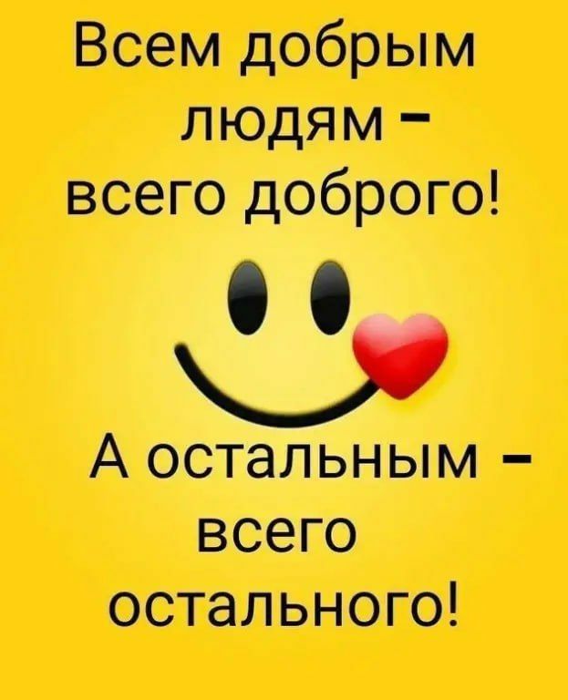 Всем добрым людям всего доброго А остальным всего остального