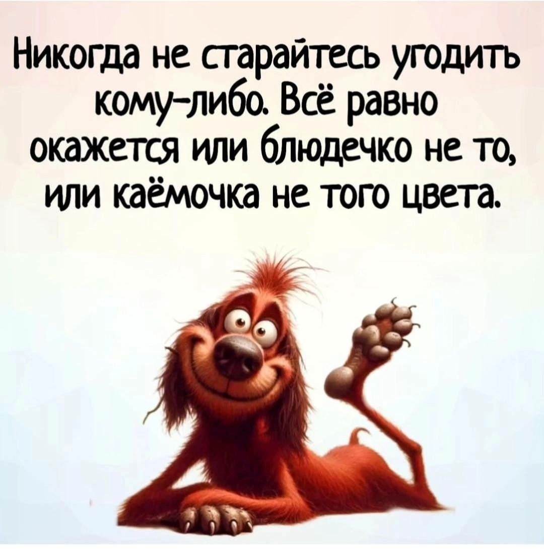 Никогда не сгарайтесь угодить кому либо Всё равно окажется или блюдечко не то или каёмочка не того цвета