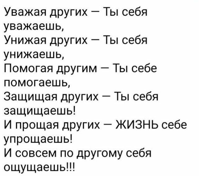 Уважая других Ты себя уважаешь Унижая других Ты себя унижаешь Помогая другим Ты себе помогаешь Защищая других Ты себя защищаешь И прощая других ЖИЗНЬ себе упрощаешь И совсем по другому себя ощущаешь