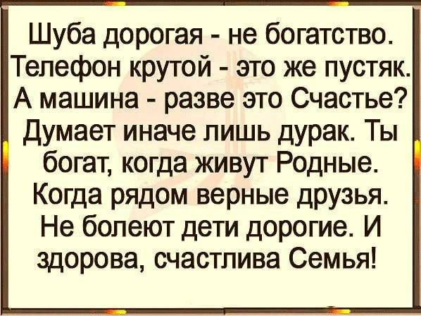 Шуба дорогая не богатство Телефон крутой это же пустяк А машина разве это Счастье Думает иначе лишь дурак Ты богат когда живут Родные Когда рядом верные друзья Не болеют дети дорогие И здорова счастлива Семья