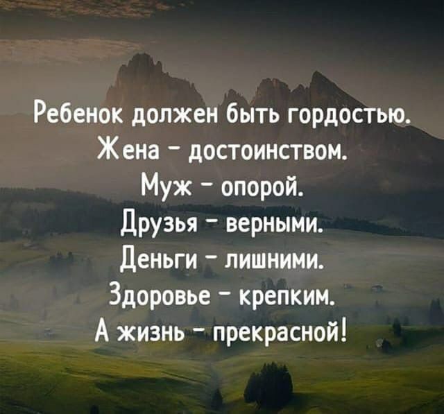 Ребенок должен быть гордостью Жена достоинством Муж опорой Друзья верными Деньги лишними Здоровье крепким А жизнь прекрасной