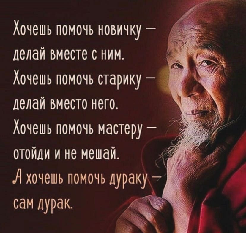 Хочешь помочь новичку делай вместе с ним Хочешь помочь старику делай вместо него Хочешь помочь мастеру ОТОйди и не мешай А хочешь помочь дураку сам дурак ч