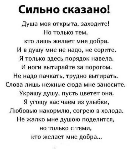 Сильно сказано Душа моя открыта заходите Но только тем кто лишь желает мне добра И вдушу мне не надо не сорите Я только здесь порядок навела И ноги вытирайте за порогом Не надо пачкать трудно вытирать Слова лишь нежные сюда мне заносите Украшу душу пусть цветет она Я угощу вас чаем из улыбки Любовью накормлю согрею в холода Не жалко мне душою подел