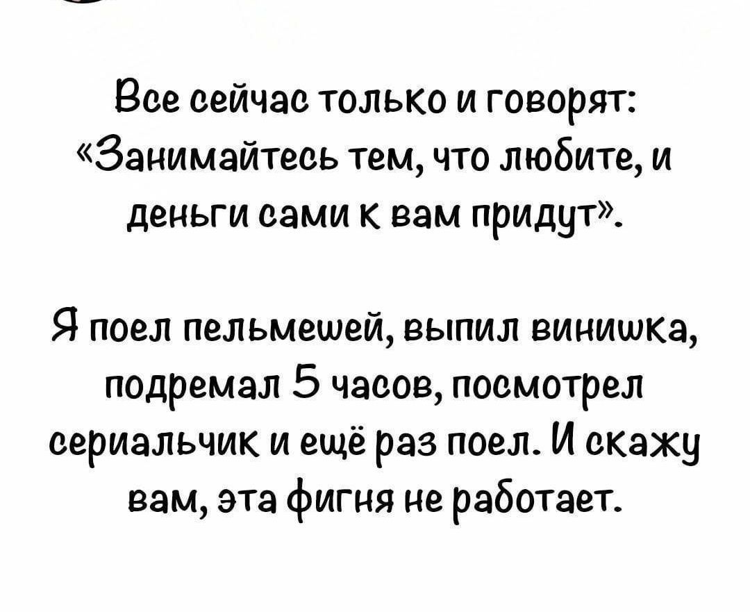 Все сейчас только и говорят: «Занимайтесь тем, что любите, и деньги сами к вам придут». Я поел пельменей, выпил виннишка, подремал 5 часов, посмотрел сериальчик и ещё раз поел. И скажу вам, эта фигня не работает.