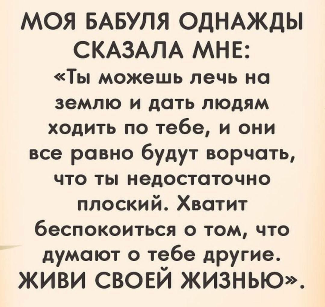МОЯ БАБУЛЯ ОДНАЖДЫ СКАЗАЛА МНЕ: «Ты можешь лечь на землю и дать людям ходить по тебе, и они все равно будут ворчать, что ты недостаточно плоский. Хватит беспокоиться о том, что думают о тебе другие. ЖИВИ СВОЕЙ ЖИЗНЬЮ».