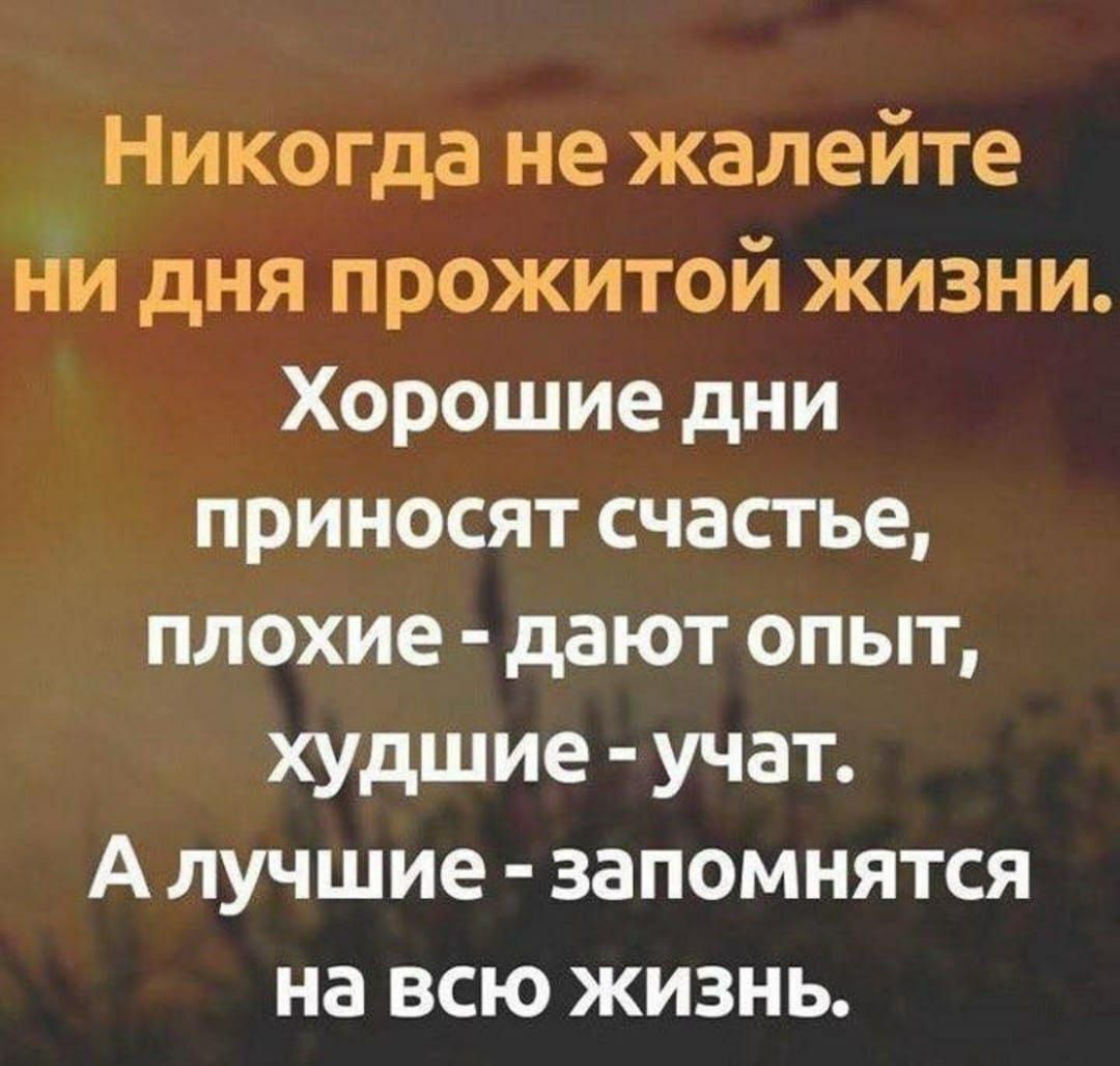 Никогда не жалейте ни дня прожитой жизни.
Хорошие дни приносят счастье, плохие - дают опыт, худшие - учат.
А лучшие - запомнятся на всю жизнь.