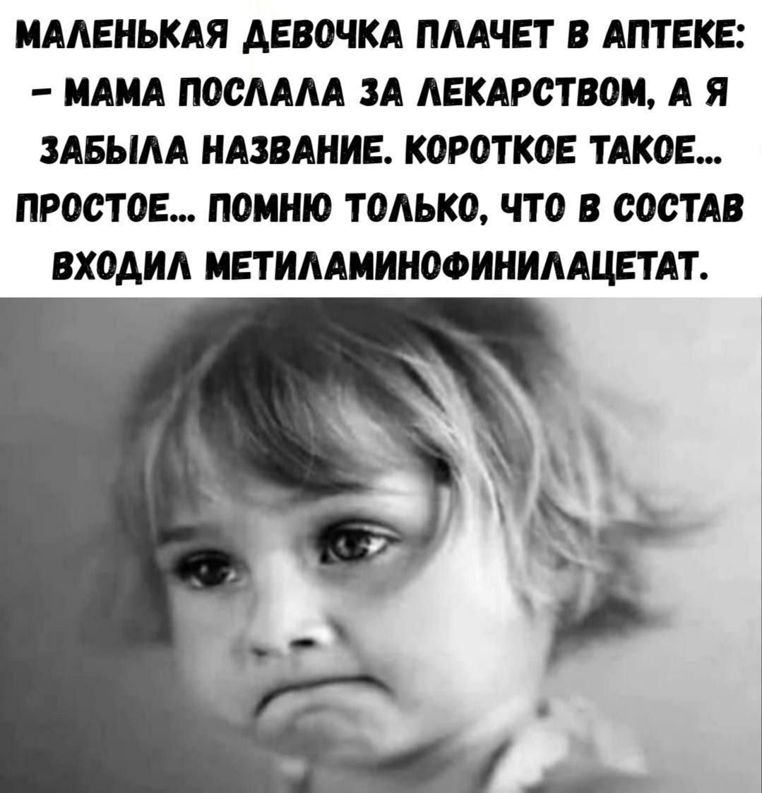 МАЛЕНЬКАЯ ДЕВОЧКА ПЛАЧЕТ В АПТЕКЕ: - МАМА ПОСЛАЛА ЗА ЛЕКАРСТВОМ, А Я ЗАБЫЛА НАЗВАНИЕ. КОРОТКОЕ ТАКОЕ... ПРОСТОЕ... ПОМНЮ ТОЛЬКО, ЧТО В СОСТАВ ВХОДИЛ МЕТИЛАМИНОФЕНИЛАЦЕТАТ.