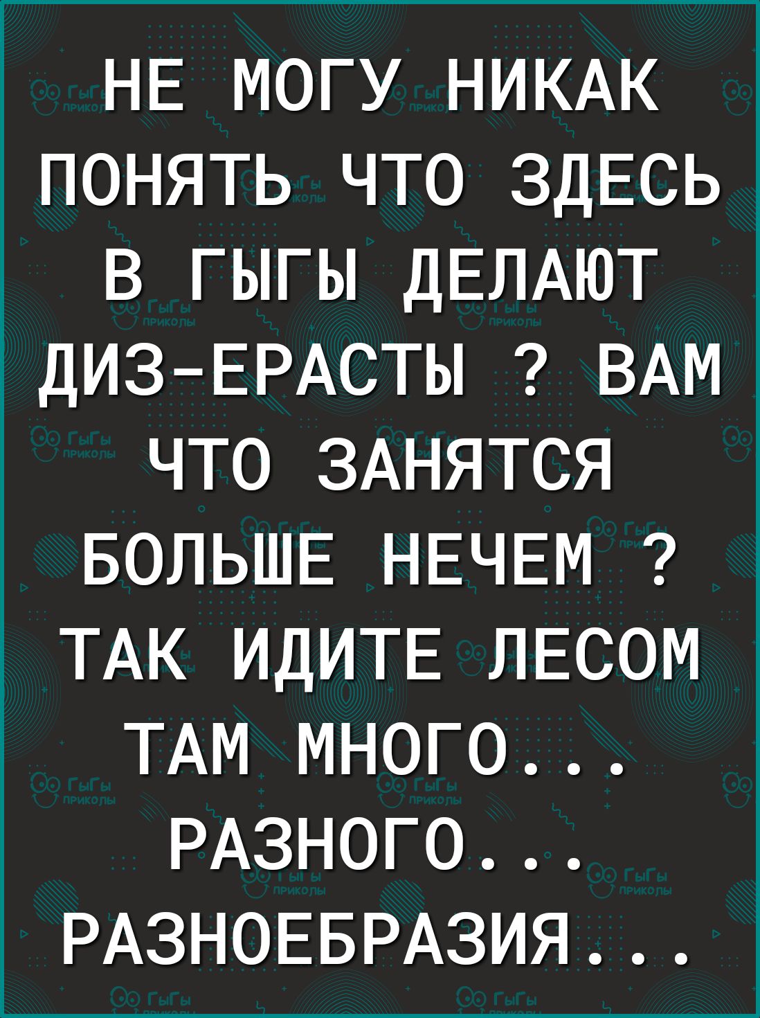НЕ МОГУ НИКАК ПОНЯТЬ ЧТО ЗДЕСЬ_ В ГЫГЫ ДЕЛАЮТ ДИЗЕРАСТЫ ВАМ ЧТО ЗАНЯТСЯ БОЛЬШЕ НЕЧЕМ ТАК ИДИТЕ ЛЕСОМ ТАМ МНОГО РАЗНОГО РАЗНОЕБРАЗИЯ