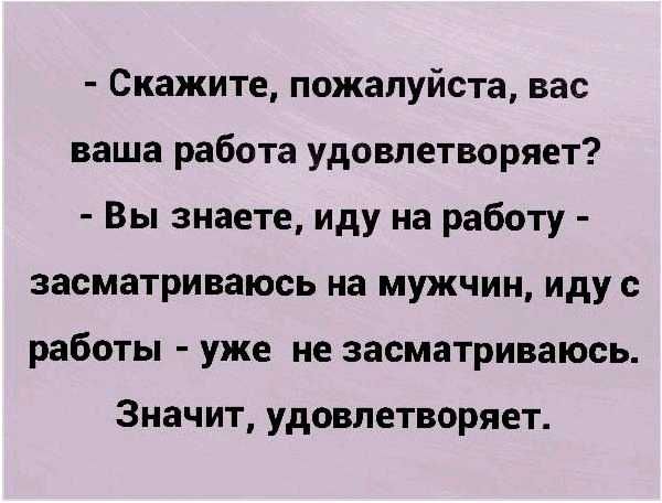 Скажите пожалуйста вас ваша работа удовлетворяет Вы знаете иду на работу засматриваюсь на мужчин иду с работы уже не засматриваюсь Значит удовлетворяет