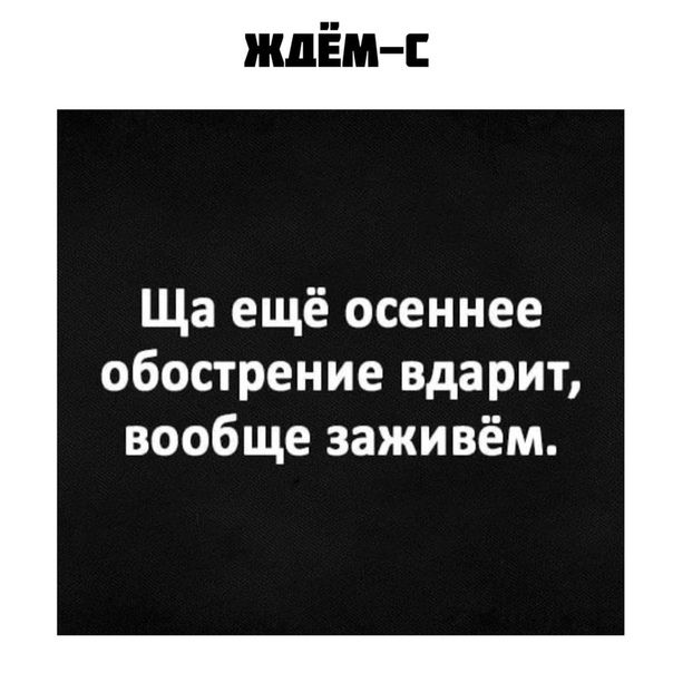 Осеннее обострение у мужчин. Щас, еще осеннее обострение вдарит. Щас осеннее обострение вдарит вообще заживем. Вот сейчас осеннее обострение и вообще заживем.