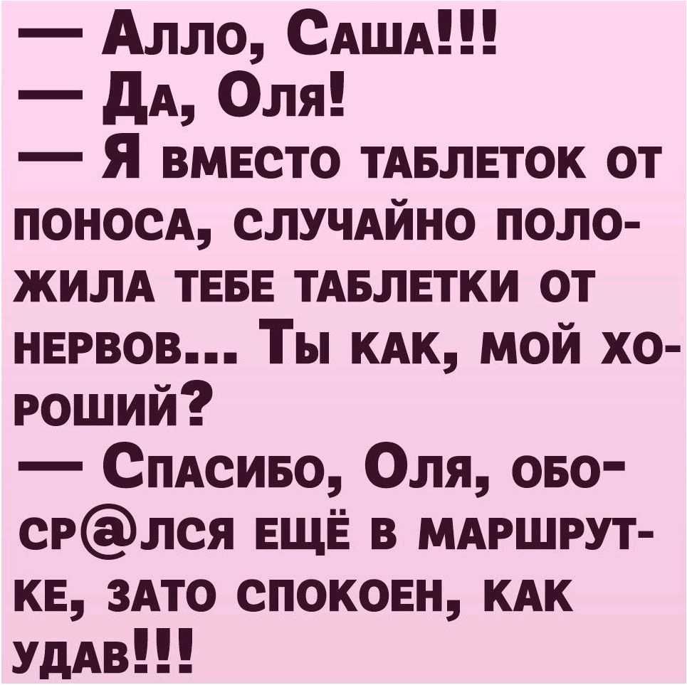 Алло САША дА Оля Я ВМЕсто ТАБЛЕТОК от мыса СЛУЧАЙНО поло жилА ТЕБЕ ТАБЛЕТКИ от НЕРВОВ Ты КАК мой хо роший СПАсиво Оля ово срлся ЕЩЁ в МАРШРУТ КЕ 3Ато СПОКОЕН кдк УдАв