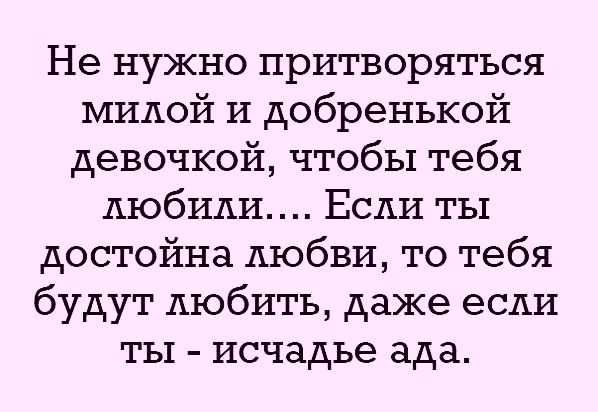 Не нужно притворяться милой и добренькой девочкой чтобы тебя любили Если ты достойна любви то тебя будут любить даже если ты исчадье ада