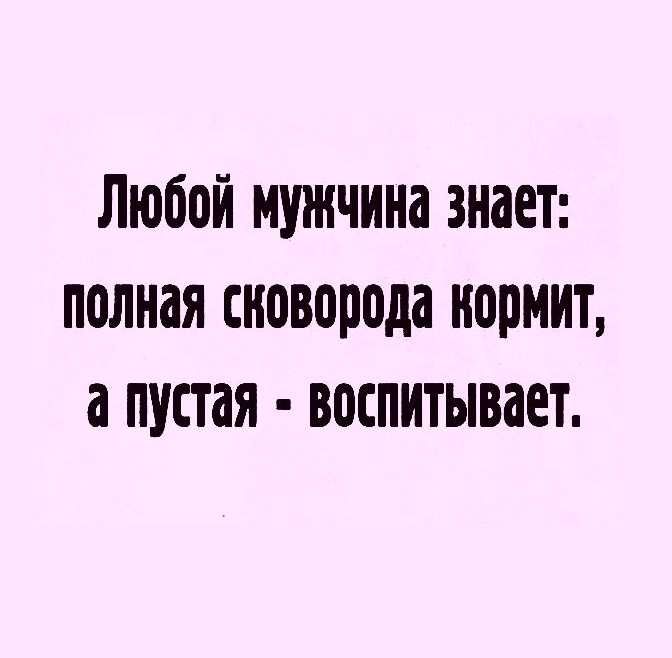 Любой мужчина знает полная сковорода кормит а пустая воспитывает