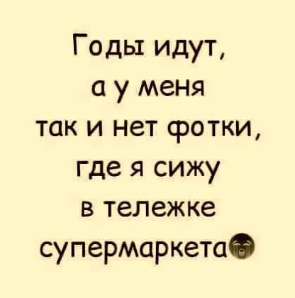 Годы идут а у меня так и нет фотки где я сижу в тележке супермаркете