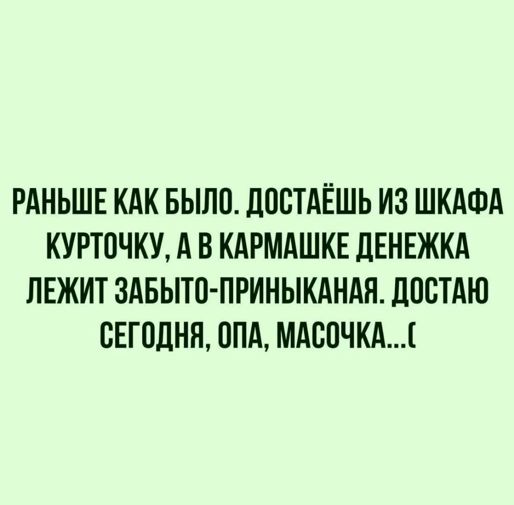 РАНЬШЕ КАК БЫЛО ДПСТАЁШЬ ИЗ ШКАФА КУРТОЧКУ А В КАРМАШКЕ ДЕНЕЖКА ЛЕЖИТ ЗдБЫТП ПРИНЬЖАНАЯ ДОВТАЮ СЕГОДНЯ ППА МАСПЧКА
