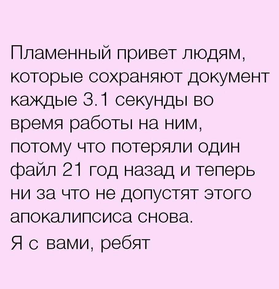 Пламенный привет людям которые сохраняют документ каждые 31 секунды во время работы на ним потому что потеряли один файл 21 год назад и теперь ни за что не допустят этого апокалипсиса снова Я с вами ребят