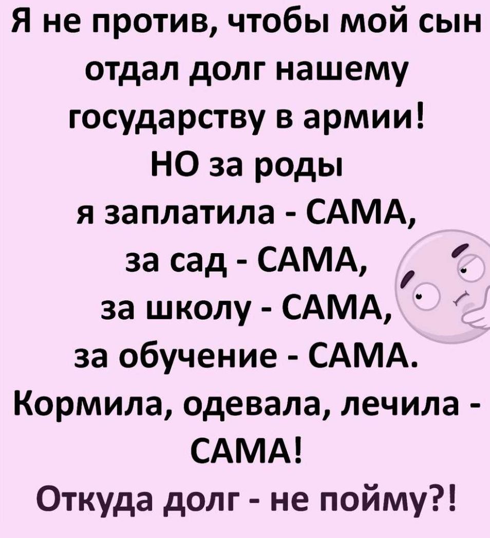 Я не против чтобы мой сын отдал долг нашему государству в армии НО за роды я заплатила САМА за сад САМА за школу САМА за обучение САМА Кормила одевала лечила САМА Откуда долг не пойму