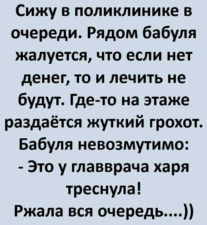 Сижу в поликлинике в очереди Рядом бабуля жалуется что если нет денег то и лечить не будут Где то на этаже раздаётся жуткий грохот Бабуля невозмутимо Это у главврача харя треснула Ржала вся очередь