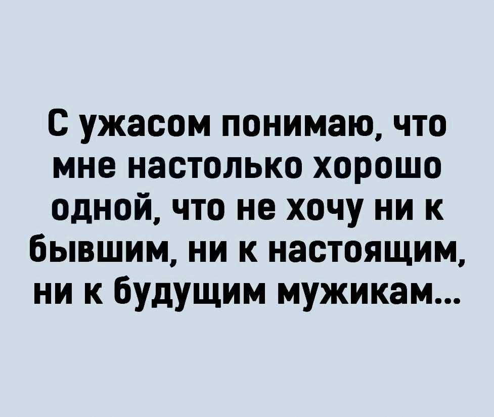 с ужасом понимаю что мне настолько хорошо одной что не хочу ни к бывшим ни к настоящим ни к будущим мужикам