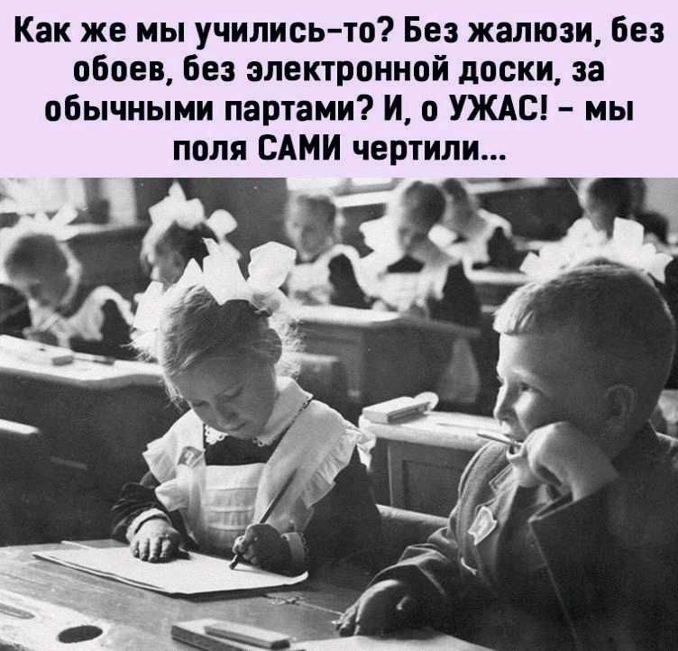 Как же мы училисьто Без жалюзи без обоев без электронной доски за обычными партами И о УЖАС мы поля САМИ чертили
