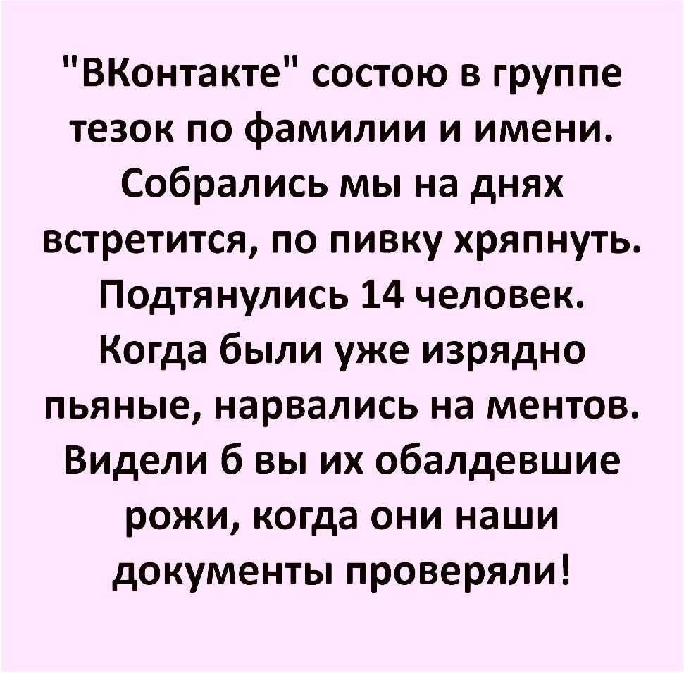 ВКонтакте состою в группе тезок по фамилии и имени Собрались мы на днях встретится по пивку хряпнуть Подтянулись 14 человек Когда были уже изрядно пьяные нарвались на ментов Видели б вы их обалдевшие рожи когда они наши документы проверяли