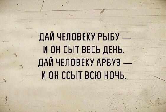 ДАЙ ЧЕЛОВЕКУ РЫБУ _ И ОН ЕЫТ ВЕСЬ ДЕНЬ ПАЙ ЧЕЛОВЕКУ АРБУЗ И ОН СЕЫТ ВСЮ НОЧЬ