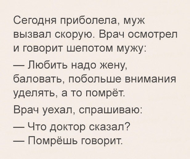 Сегодня приболела муж вызвал скорую Врач осмотрел и говорит шепотом мужу Пюбить надо жену баловать побольше внимания уделять а то помрёт Врач уехал спрашиваю Что доктор сказал Помрёшь говорит