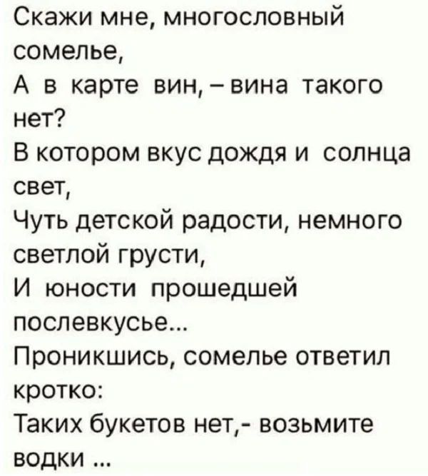 Скажи мне многословный сомелье А в карте винвина такого нет В котором вкус дождя и солнца свет Чуть детской радости немного светлой грусти И юности прошедшей послевкусье Проникшись сомелье ответил кротко Таких букетов нет возьмите водки