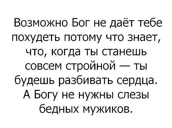 Возможно Бог не даёт тебе похудеть потому что знает что когда ты станешь совсем стройной ты будешь разбивать сердца А Богу не нужны слезы бедных мужиков