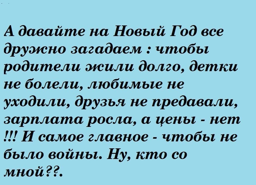А давайте на Новый Год все дружно загадаем чтобы родители жили долго детки не болели любимые не уходили друзья не предавали зарплата росла а иены нет И самое главное чтобы не было войны Ну кто со мной