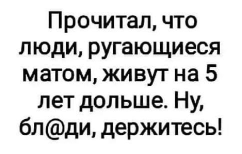 Прочитал что люди ругающиеся матом живут на 5 лет дольше Ну блди держитесь