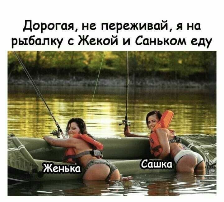 Дорогая не переживай я на рыбалку с Жекой и Саньком еду
