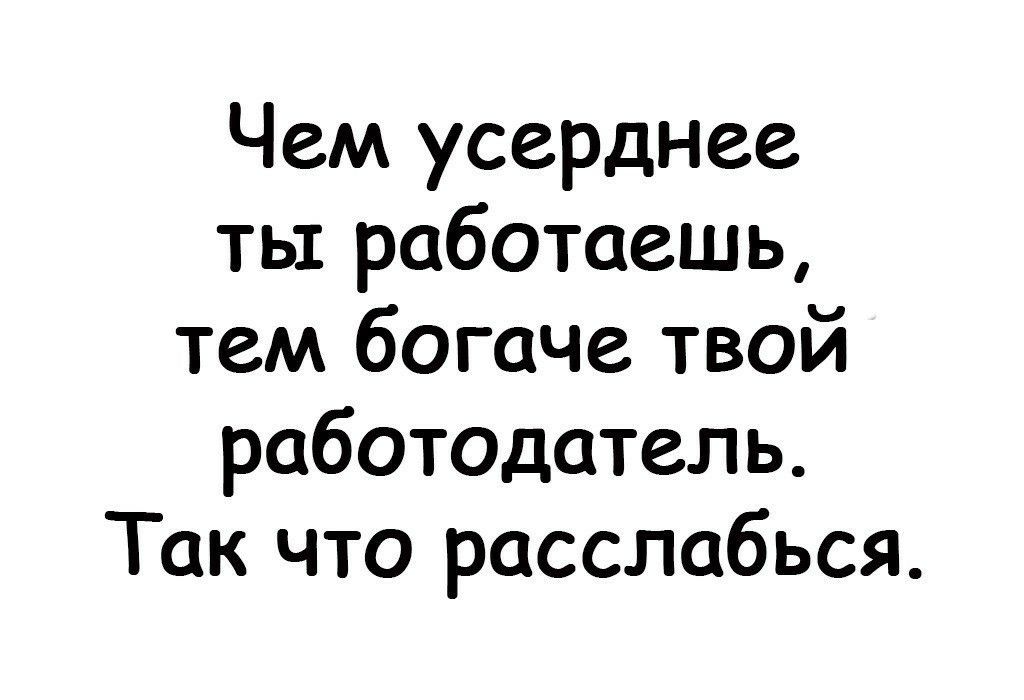 Чем усерднее ты работаешь тем богаче твой работодатель Так что расслабься