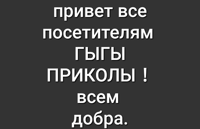 привет все посетителям ГЬГЬ ПРИКОЛЫ всем добра