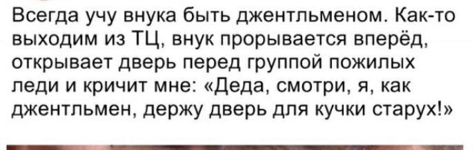 Всегда учу внука быть джентльменом Както выходим из ТЦ внук прорывается вперёд открывает дверь перед группой пожилых леди и кричит мне Деда смотри я как джентльмен держу дверь для кучки старух