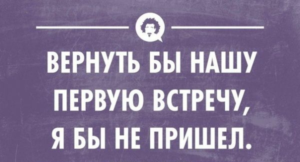 ВЕРНУТЬ БЫ НАШУ ПЕРВУЮ ВСТРЕЧУ Я БЫ НЕ ПРИШЕЛ